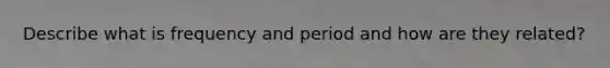 Describe what is frequency and period and how are they related?