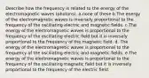 Describe how the frequency is related to the energy of the electromagnetic waves (photons). a.none of these b.The energy of the electromagnetic waves is inversely proportional to the frequency of the oscillating electric and magnetic fields. c.The energy of the electromagnetic waves is proportional to the frequency of the oscillating electric field but it is inversely proportional to the frequency of the magnetic field. d. The energy of the electromagnetic waves is proportional to the frequency of the oscillating electric and magnetic fields. e.The energy of the electromagnetic waves is proportional to the frequency of the oscillating magnetic field but it is inversely proportional to the frequency of the electric field.