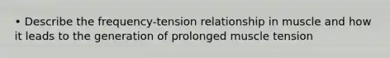 • Describe the frequency-tension relationship in muscle and how it leads to the generation of prolonged muscle tension