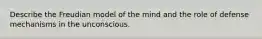 Describe the Freudian model of the mind and the role of defense mechanisms in the unconscious.