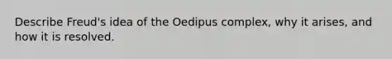 Describe Freud's idea of the Oedipus complex, why it arises, and how it is resolved.