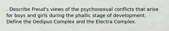 . Describe Freud's views of the psychosexual conflicts that arise for boys and girls during the phallic stage of development. Define the Oedipus Complex and the Electra Complex.