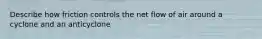 Describe how friction controls the net flow of air around a cyclone and an anticyclone