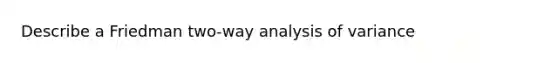 Describe a Friedman two-way analysis of variance