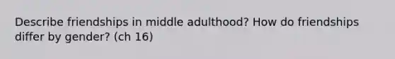 Describe friendships in middle adulthood? How do friendships differ by gender? (ch 16)