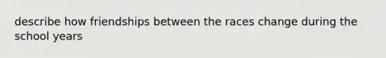 describe how friendships between the races change during the school years