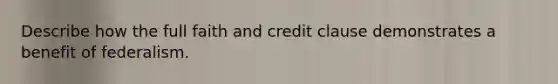 Describe how the full faith and credit clause demonstrates a benefit of federalism.