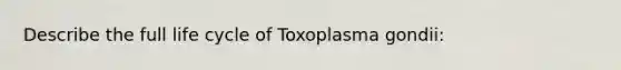 Describe the full life cycle of Toxoplasma gondii: