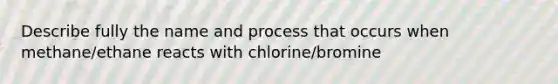 Describe fully the name and process that occurs when methane/ethane reacts with chlorine/bromine