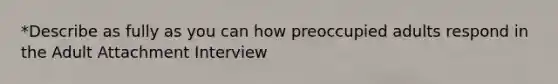 *Describe as fully as you can how preoccupied adults respond in the Adult Attachment Interview