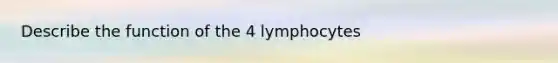 Describe the function of the 4 lymphocytes