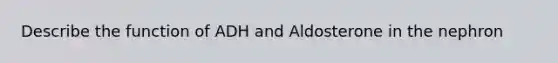 Describe the function of ADH and Aldosterone in the nephron