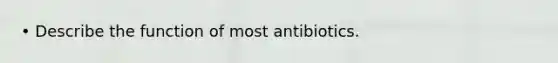 • Describe the function of most antibiotics.