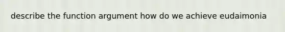 describe the function argument how do we achieve eudaimonia