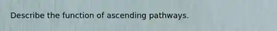 Describe the function of ascending pathways.