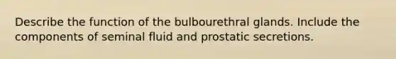 Describe the function of the bulbourethral glands. Include the components of seminal fluid and prostatic secretions.