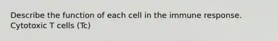 Describe the function of each cell in the immune response. Cytotoxic T cells (Tc)