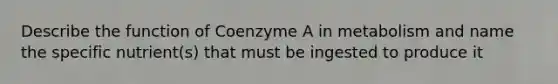 Describe the function of Coenzyme A in metabolism and name the specific nutrient(s) that must be ingested to produce it