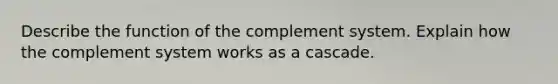 Describe the function of the complement system. Explain how the complement system works as a cascade.