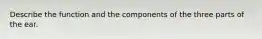 Describe the function and the components of the three parts of the ear.