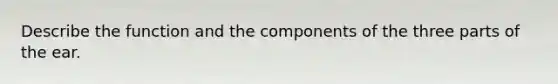 Describe the function and the components of the three parts of the ear.