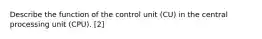 Describe the function of the control unit (CU) in the central processing unit (CPU). [2]