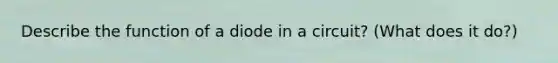 Describe the function of a diode in a circuit? (What does it do?)