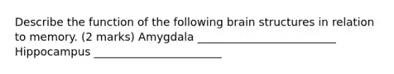 Describe the function of the following brain structures in relation to memory. (2 marks) Amygdala _________________________ Hippocampus _______________________