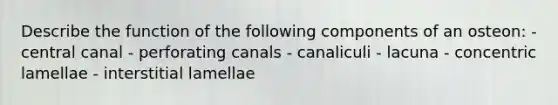 Describe the function of the following components of an osteon: - central canal - perforating canals - canaliculi - lacuna - concentric lamellae - interstitial lamellae