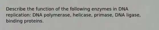 Describe the function of the following enzymes in <a href='https://www.questionai.com/knowledge/kofV2VQU2J-dna-replication' class='anchor-knowledge'>dna replication</a>: DNA polymerase, helicase, primase, DNA ligase, binding proteins.