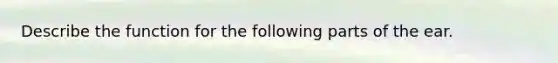 Describe the function for the following parts of the ear.