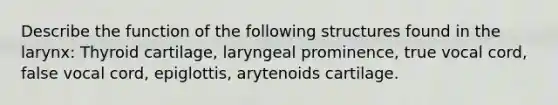 Describe the function of the following structures found in the larynx: Thyroid cartilage, laryngeal prominence, true vocal cord, false vocal cord, epiglottis, arytenoids cartilage.