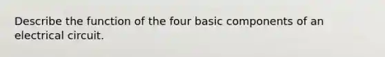 Describe the function of the four basic components of an electrical circuit.