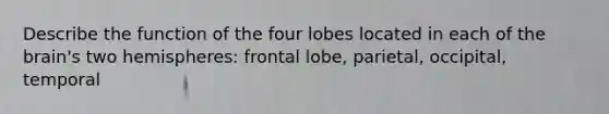 Describe the function of the four lobes located in each of the brain's two hemispheres: frontal lobe, parietal, occipital, temporal