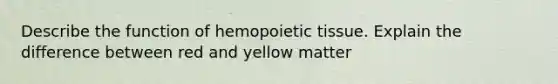 Describe the function of hemopoietic tissue. Explain the difference between red and yellow matter