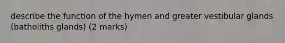 describe the function of the hymen and greater vestibular glands (batholiths glands) (2 marks)