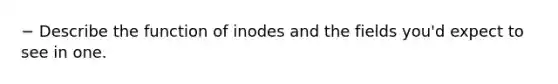 − Describe the function of inodes and the fields you'd expect to see in one.