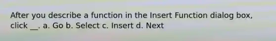 After you describe a function in the Insert Function dialog box, click __. a. Go b. Select c. Insert d. Next