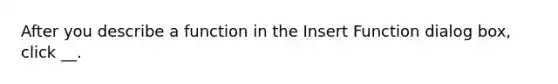 After you describe a function in the Insert Function dialog box, click __.