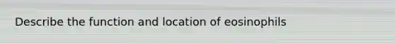 Describe the function and location of eosinophils