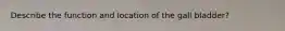 Describe the function and location of the gall bladder?