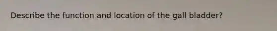 Describe the function and location of the gall bladder?