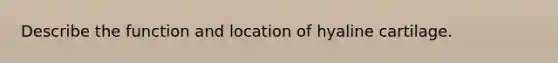 Describe the function and location of hyaline cartilage.