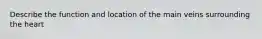Describe the function and location of the main veins surrounding the heart