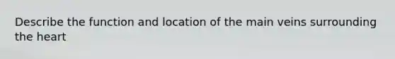 Describe the function and location of the main veins surrounding the heart