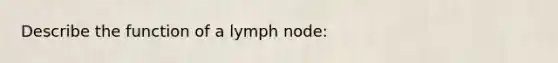 Describe the function of a lymph node: