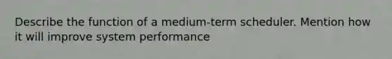 Describe the function of a medium-term scheduler. Mention how it will improve system performance