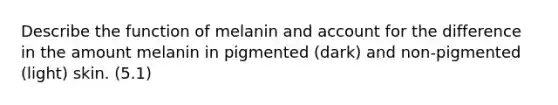 Describe the function of melanin and account for the difference in the amount melanin in pigmented (dark) and non-pigmented (light) skin. (5.1)