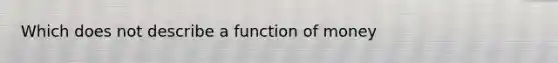 Which does not describe a function of money