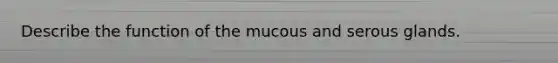 Describe the function of the mucous and serous glands.